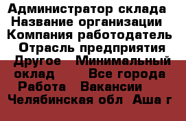 Администратор склада › Название организации ­ Компания-работодатель › Отрасль предприятия ­ Другое › Минимальный оклад ­ 1 - Все города Работа » Вакансии   . Челябинская обл.,Аша г.